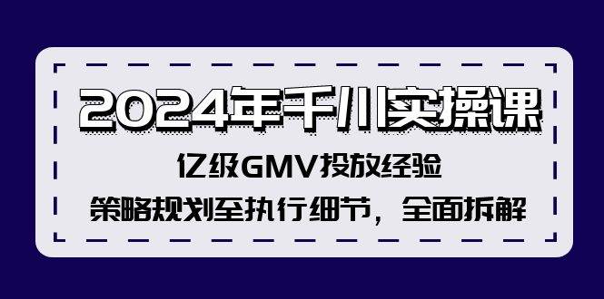 2024年千川实操课，亿级GMV投放经验，策略规划至执行细节，全面拆解-玖玖资源网