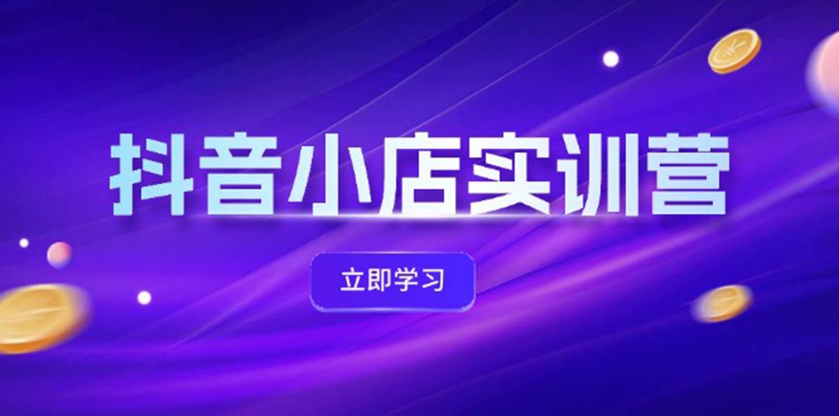 抖音小店最新实训营，提升体验分、商品卡 引流，投流增效，联盟引流秘籍-玖玖资源网