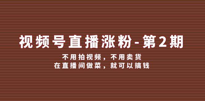 视频号/直播涨粉-第2期，不用拍视频，不用卖货，在直播间做菜，就可以搞钱-玖玖资源网