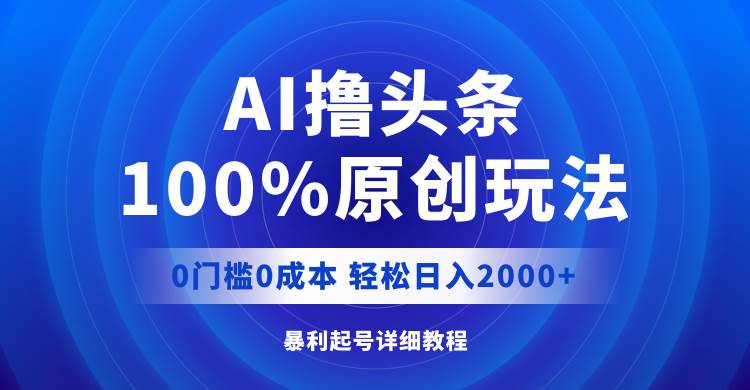 AI撸头条，100%原创玩法，0成本0门槛，轻松日入2000+-玖玖资源网