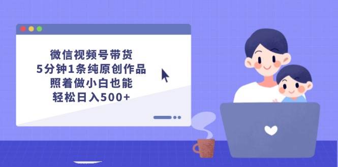 微信视频号带货，5分钟1条纯原创作品，照着做小白也能轻松日入500+-玖玖资源网