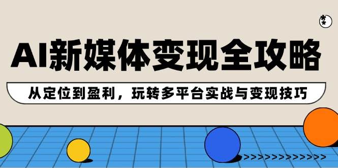 AI新媒体变现全攻略：从定位到盈利，玩转多平台实战与变现技巧-玖玖资源网