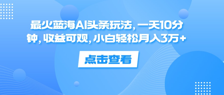 一天10分钟，收益可观，小白轻松月入3万+，最火蓝海AI头条玩法-玖玖资源网