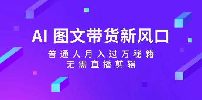 AI 图文带货新风口：普通人月入过万秘籍，无需直播剪辑-玖玖资源网