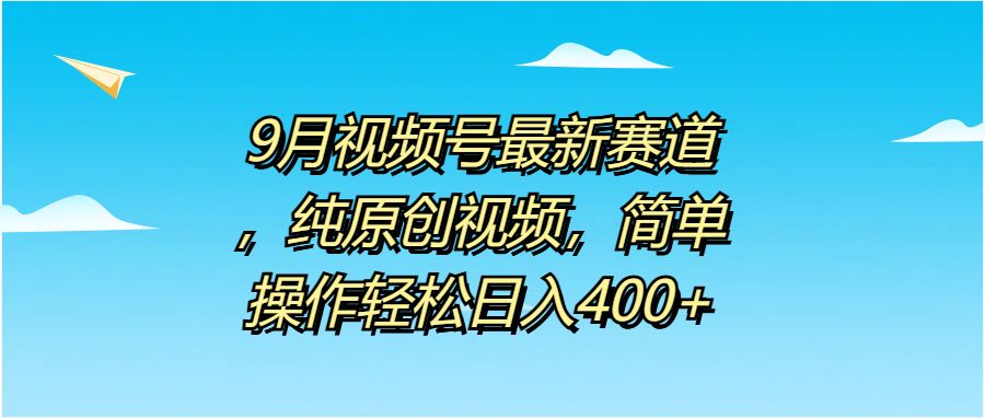 9月视频号最新赛道，纯原创视频，简单操作轻松日入400+-玖玖资源网