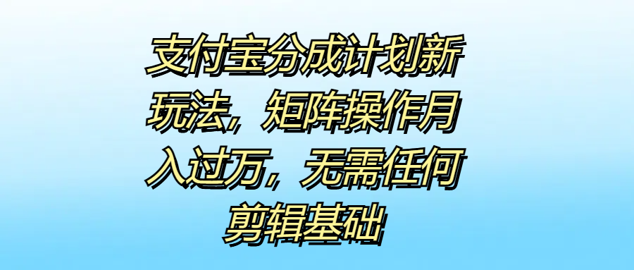 支付宝分成计划新玩法，矩阵操作月入过万，无需任何剪辑基础-玖玖资源网