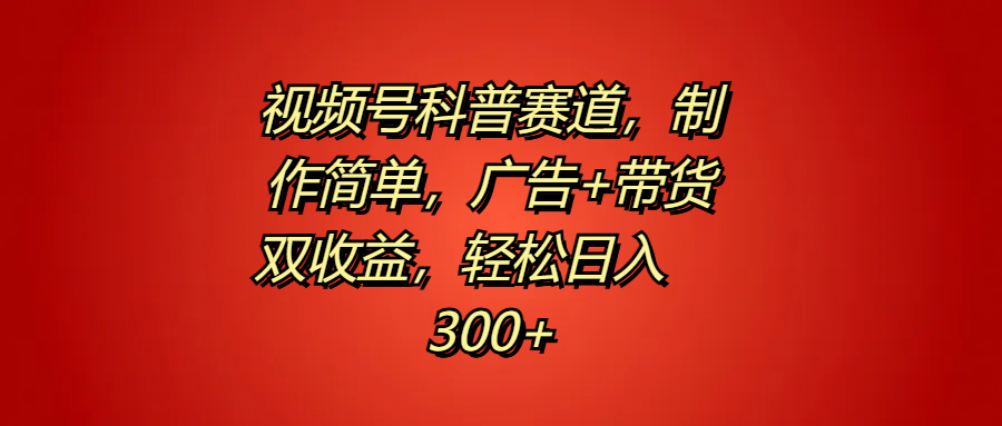 视频号科普赛道，制作简单，广告+带货双收益，轻松日入300+-玖玖资源网