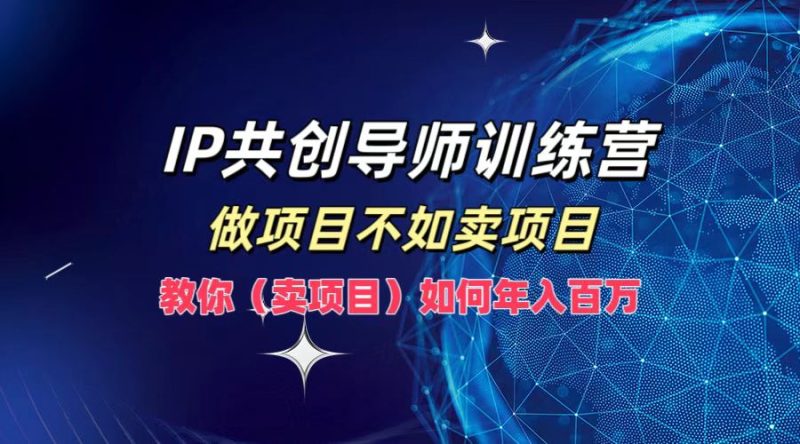 IP共创导师训练营，如何实现年入百万，做项目不如卖项目，教你（卖项目）-玖玖资源网