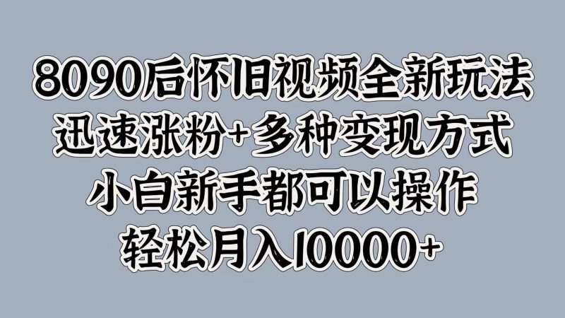8090后怀旧视频全新玩法，迅速涨粉+多种变现方式，小白新手都可以操作，轻松月入10000+-玖玖资源网