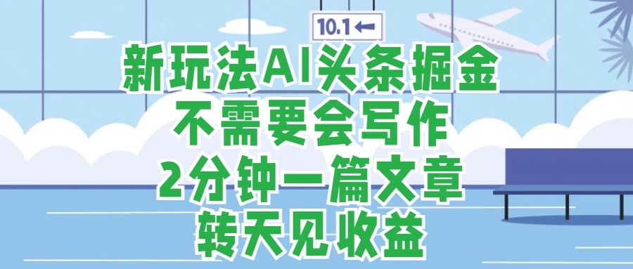 新玩法AI头条掘金，顺应大局总不会错，2分钟一篇原创文章，不需要会写作，AI自动生成，转天见收益，长久可操作，小白直接上手毫无压力-玖玖资源网