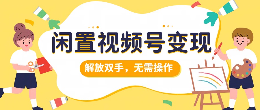 闲置视频号变现，搞钱项目再升级，解放双手，无需操作，最高单日500+-玖玖资源网