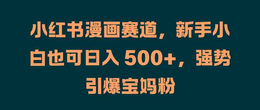 小红书漫画赛道，新手小白也可日入 500+，强势引爆宝妈粉-玖玖资源网