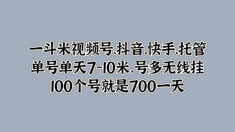 一斗米视频号、抖音、快手、托管，单号单天7-10米，号多无线挂，100个号就是700一天-玖玖资源网