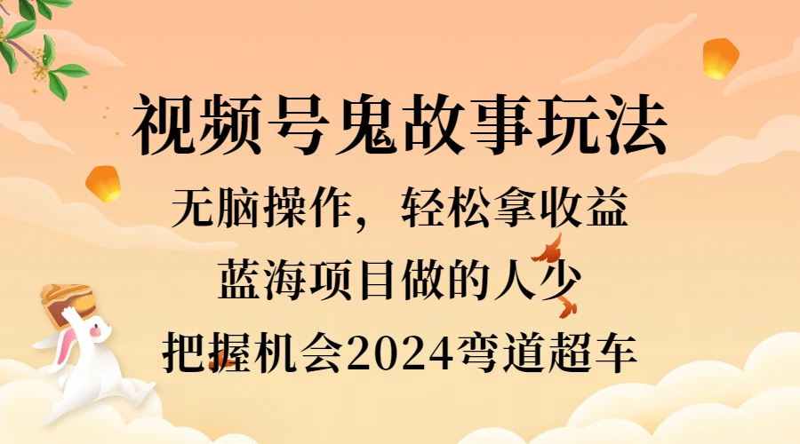 视频号冷门玩法，无脑操作，小白轻松上手拿收益，鬼故事流量爆火，轻松三位数，2024实现弯道超车-玖玖资源网