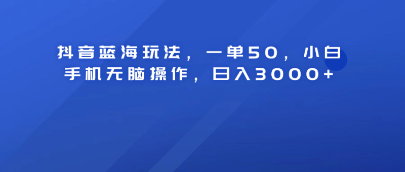 抖音蓝海玩法，一单50！小白手机无脑操作，日入3000+-玖玖资源网
