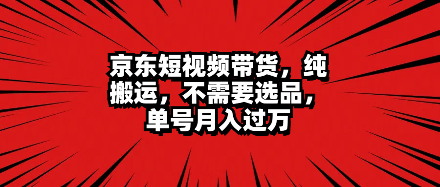京东短视频带货，纯搬运，不需要选品，单号月入过万-玖玖资源网