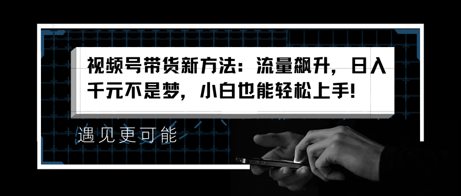 视频号带货新方法：流量飙升，日入千元不是梦，小白也能轻松上手！-玖玖资源网