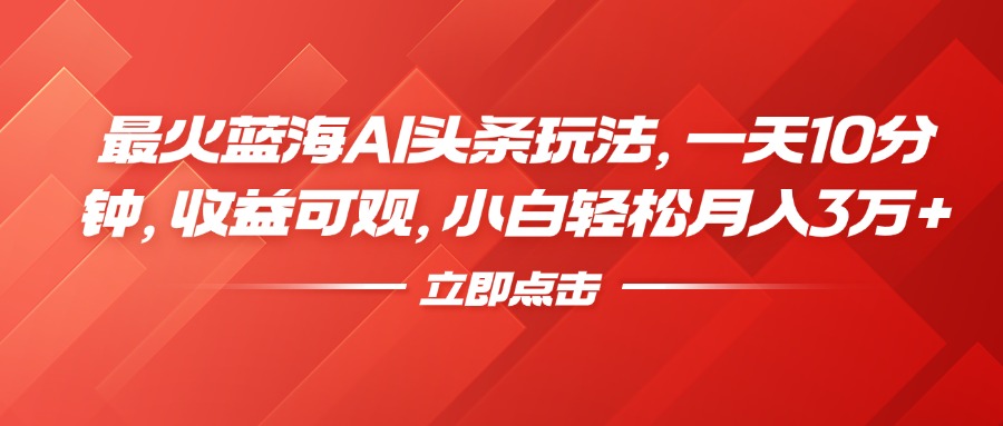 最火蓝海AI头条玩法，一天10分钟，收益可观，小白轻松月入3万+-玖玖资源网