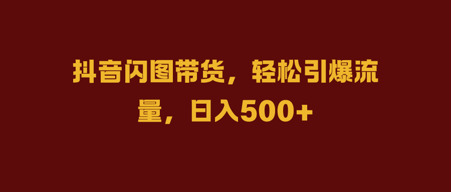 抖音闪图带货，轻松引爆流量，日入500+-玖玖资源网