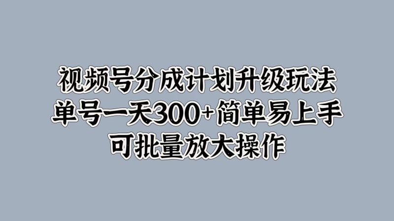 视频号分成计划升级玩法，单号一天300+简单易上手，可批量放大操作-玖玖资源网