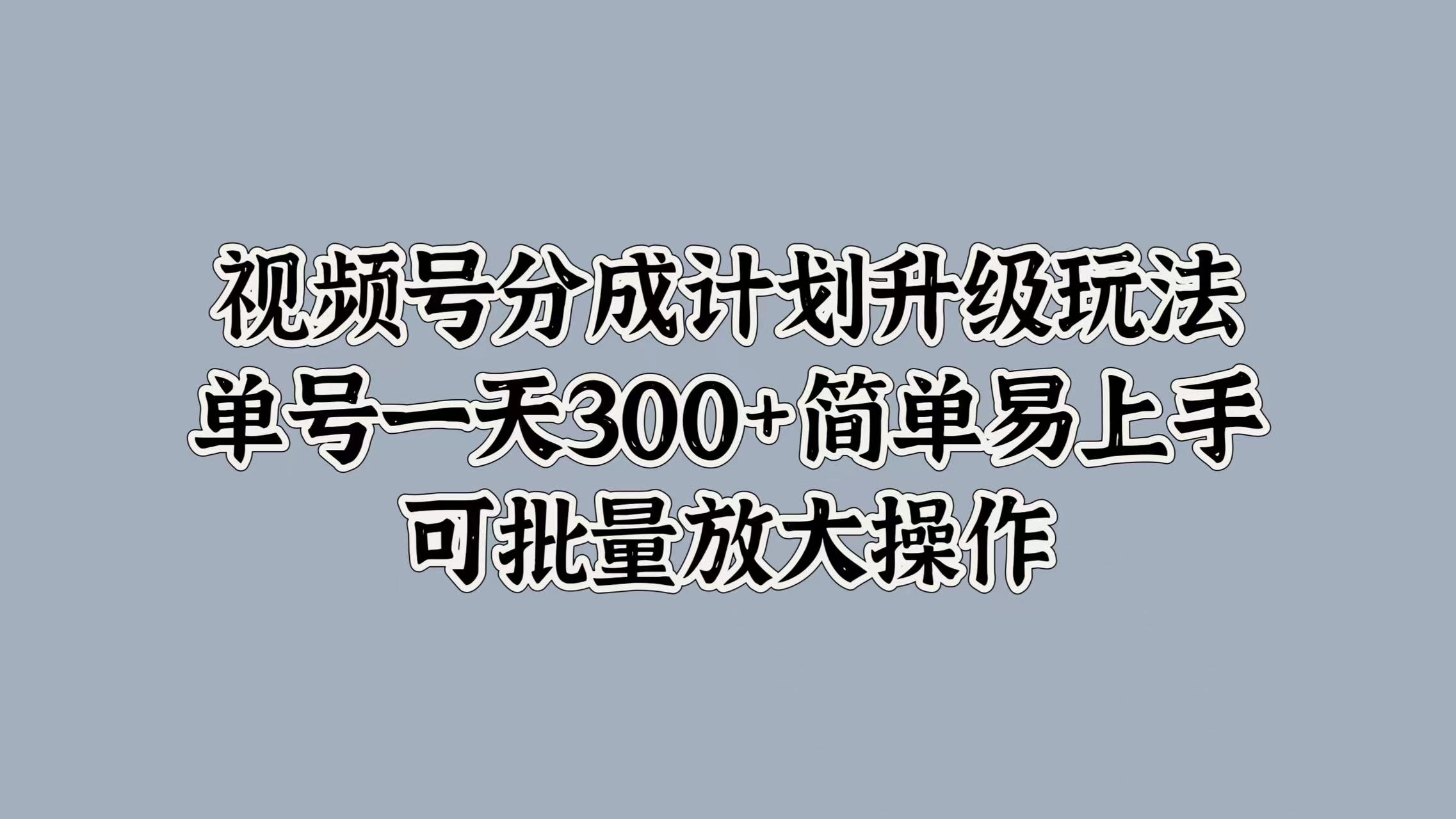 视频号分成计划升级玩法，单号一天300+简单易上手，可批量放大操作-玖玖资源网