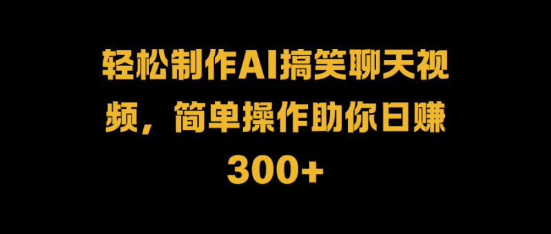 轻松制作AI搞笑聊天视频，简单操作助你日赚300+-玖玖资源网
