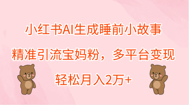 小红书AI生成睡前小故事，精准引流宝妈粉，轻松月入2万+，多平台变现-玖玖资源网