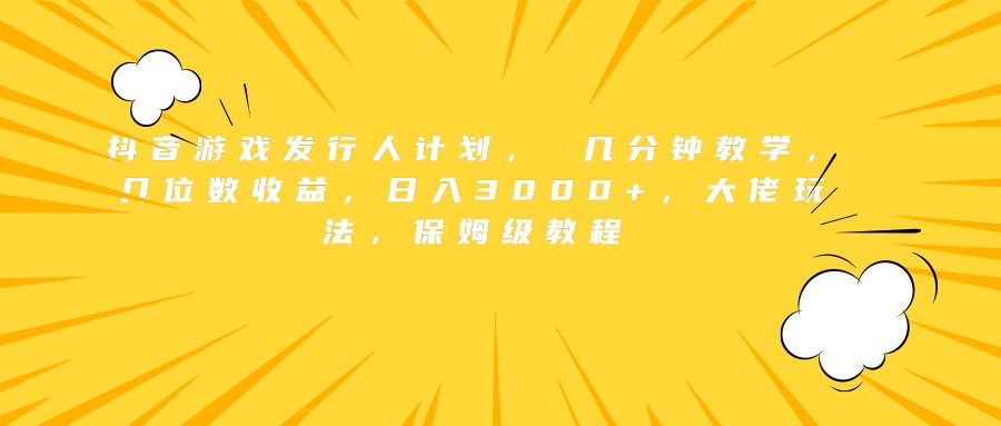 抖音游戏发行人计划， 几分钟教学，几位数收益，日入3000+，大佬玩法，保姆级教程-玖玖资源网