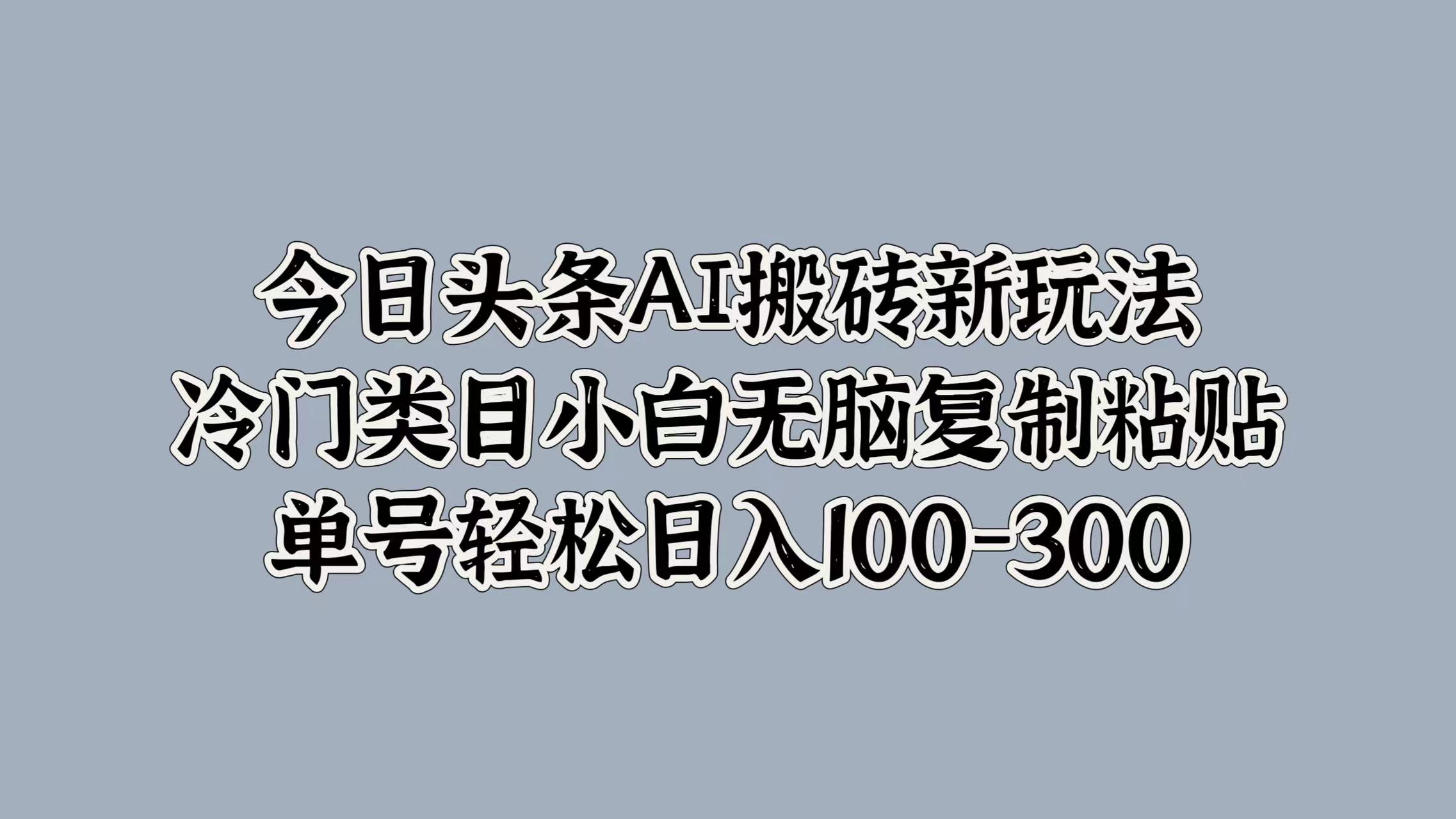 今日头条AI搬砖新玩法，冷门类目小白无脑复制粘贴，单号轻松日入100-300-玖玖资源网