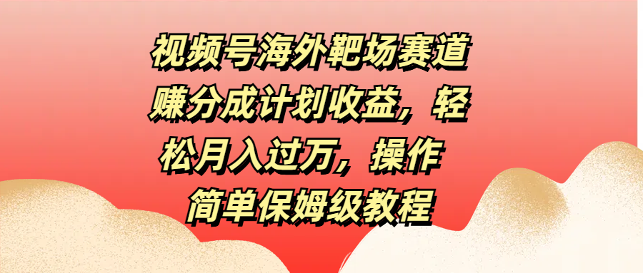 视频号海外靶场赛道赚分成计划收益，轻松月入过万，操作简单保姆级教程-玖玖资源网