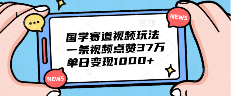国学赛道视频玩法，单日变现1000+，一条视频点赞37万-玖玖资源网