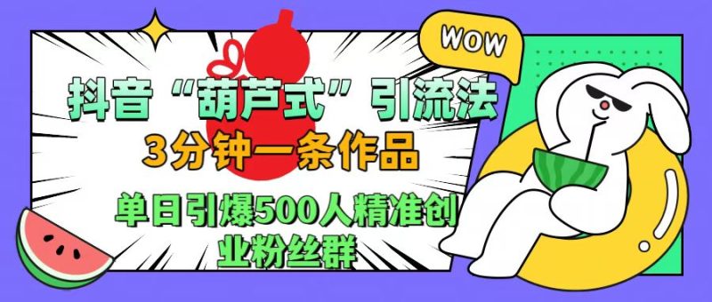 抖音“葫芦式”引流法，三分钟一条作品，单日引爆抖音500人精准创业粉丝群-玖玖资源网
