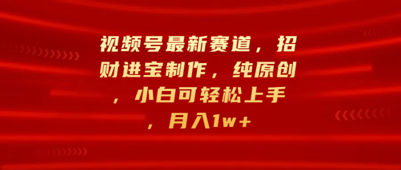 视频号最新赛道，招财进宝制作，纯原创，小白可轻松上手，月入1w+-玖玖资源网
