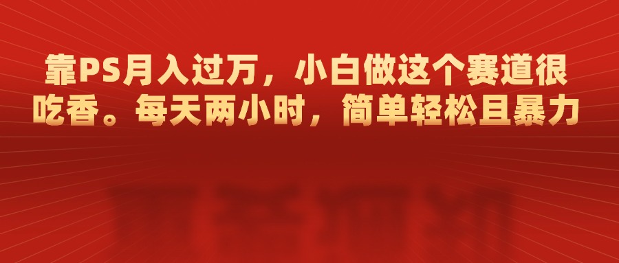 靠PS月入过万，每天两小时，简单轻松且暴，小白做这个赛道很吃香-玖玖资源网