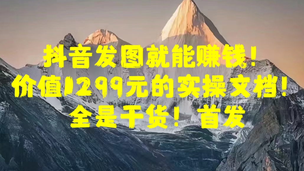 抖音发图就能赚钱！价值1299元的实操文档，全是干货！首发-玖玖资源网