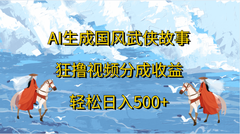 AI生成国风武侠故事，狂撸视频分成收益，轻松日入500+-玖玖资源网