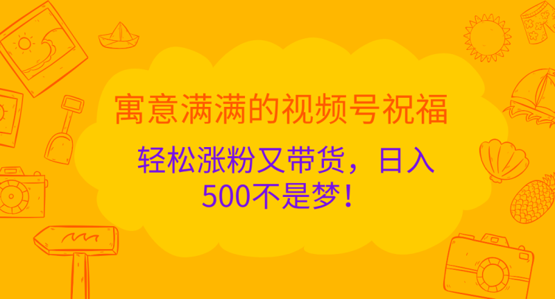 寓意满满的 视频号祝福，轻松涨粉又带货，日入500不是梦！-玖玖资源网