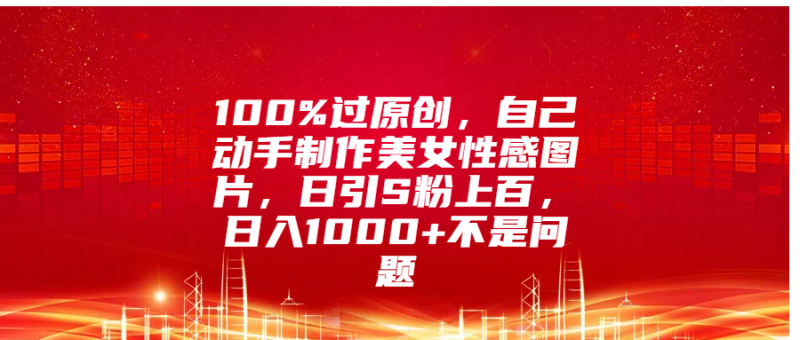 100%过原创，自己动手制作美女性感图片，日引S粉上百，日入1000+不是问题-玖玖资源网