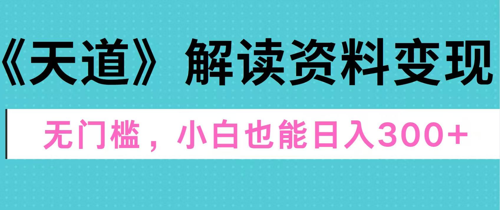 天道解读资料变现，无门槛，小白也能快速上手，稳定日入300+-玖玖资源网