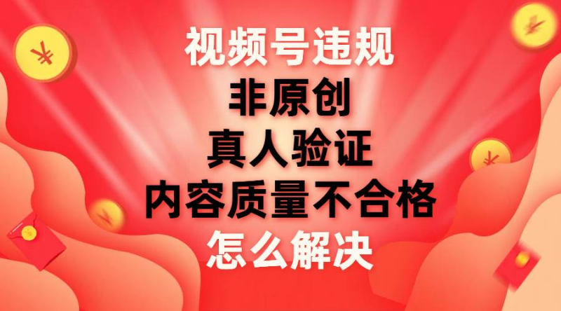 最新视频号【非原创，内容质量不合格，真人验证】违规怎么解决-玖玖资源网