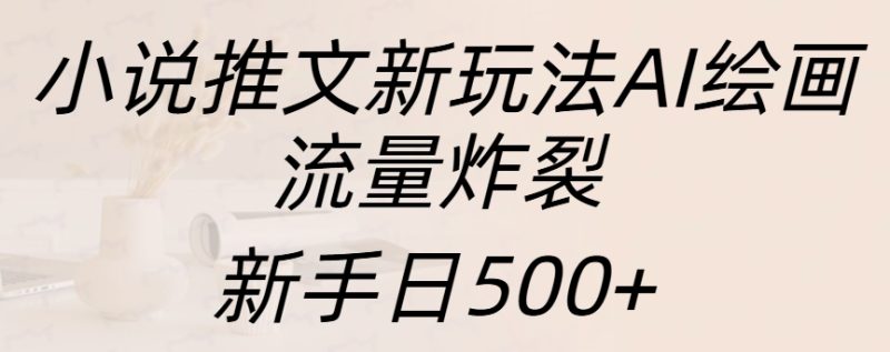 小说推文新玩法AI绘画，流量炸裂，新手日入500+-玖玖资源网