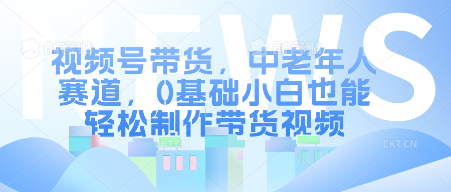 视频号带货，中老年人赛道，0基础小白也能轻松制作带货视频-玖玖资源网