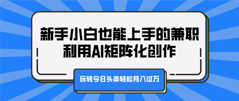 新手小白也能上手的兼职，利用AI矩阵化创作，玩转今日头条轻松月入过万-玖玖资源网