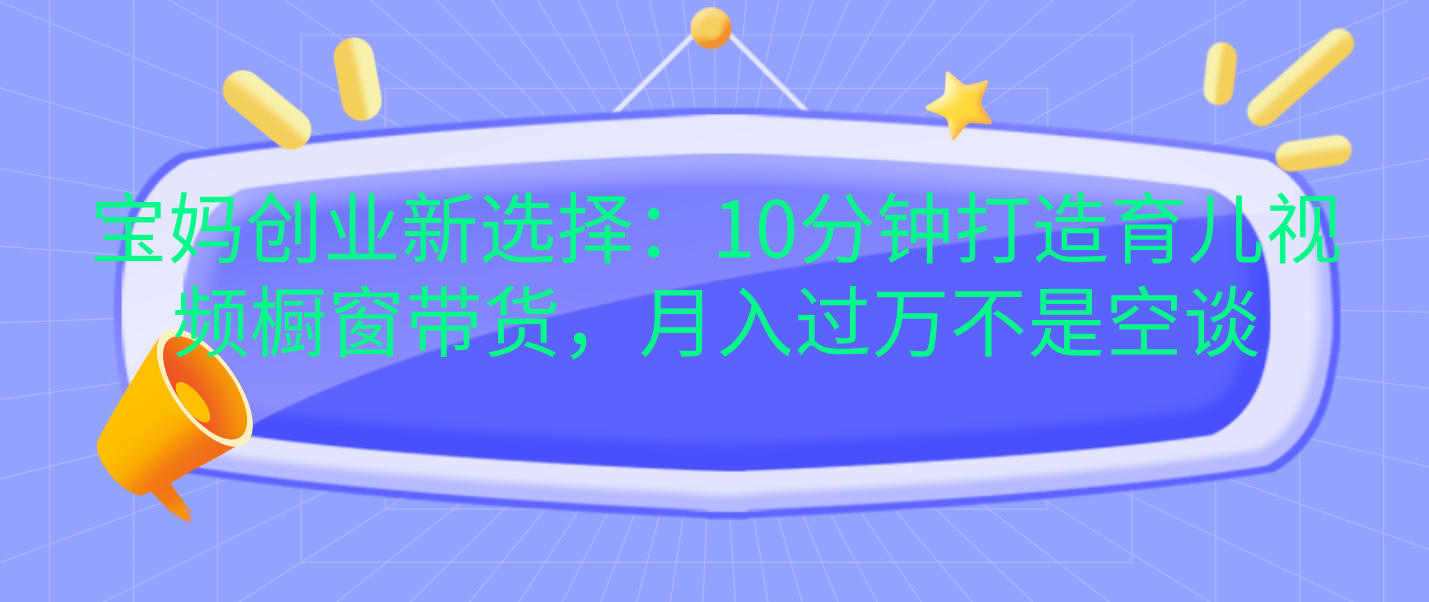 宝妈创业新选择：10分钟打造育儿视频橱窗带货，月入过万不是空谈-玖玖资源网