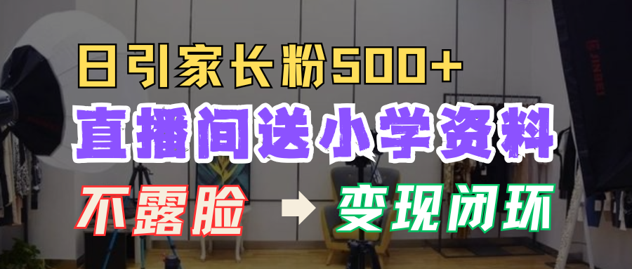 直播间送小学资料，每天引流家长粉500+，变现闭环模式！-玖玖资源网