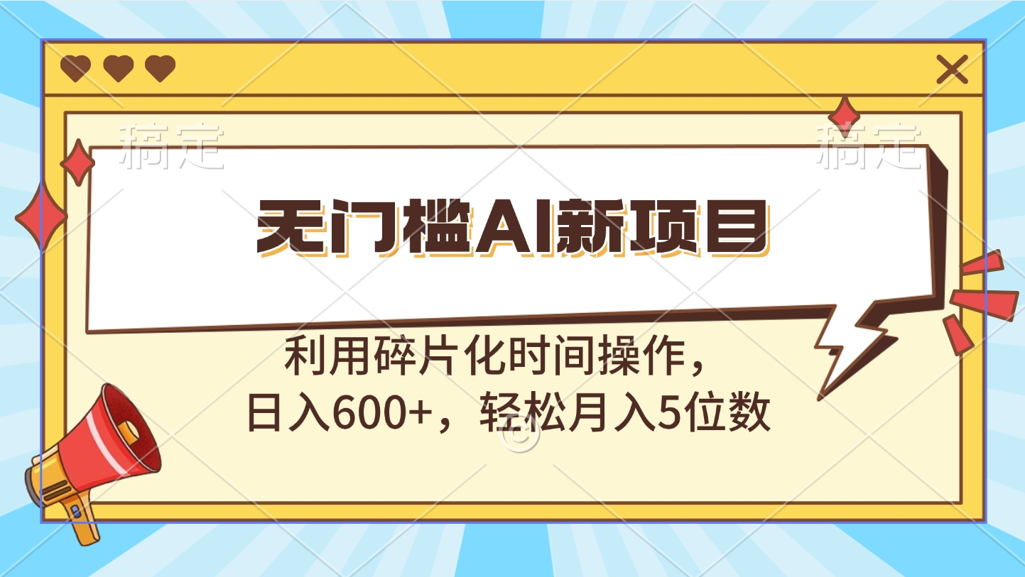 无门槛AI新项目，利用碎片化时间操作，日入600+，轻松月入5位数-玖玖资源网
