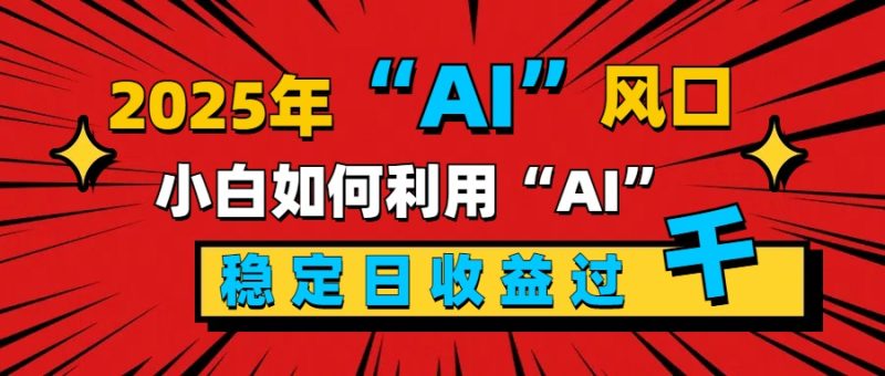 2025“ AI ”风口，新手小白如何利用ai，每日收益稳定过千-玖玖资源网