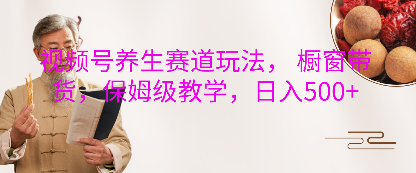 视频号养生赛道玩法， 橱窗带货，保姆级教学，日入500+-玖玖资源网