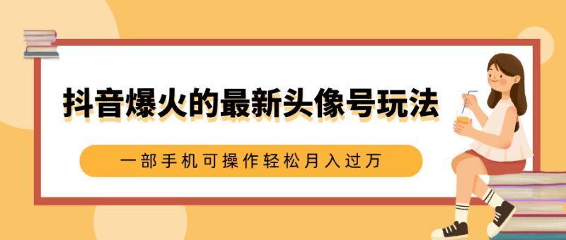 抖音爆火的最新头像号玩法，适合0基础小白，一部手机可操作轻松月入过万-玖玖资源网