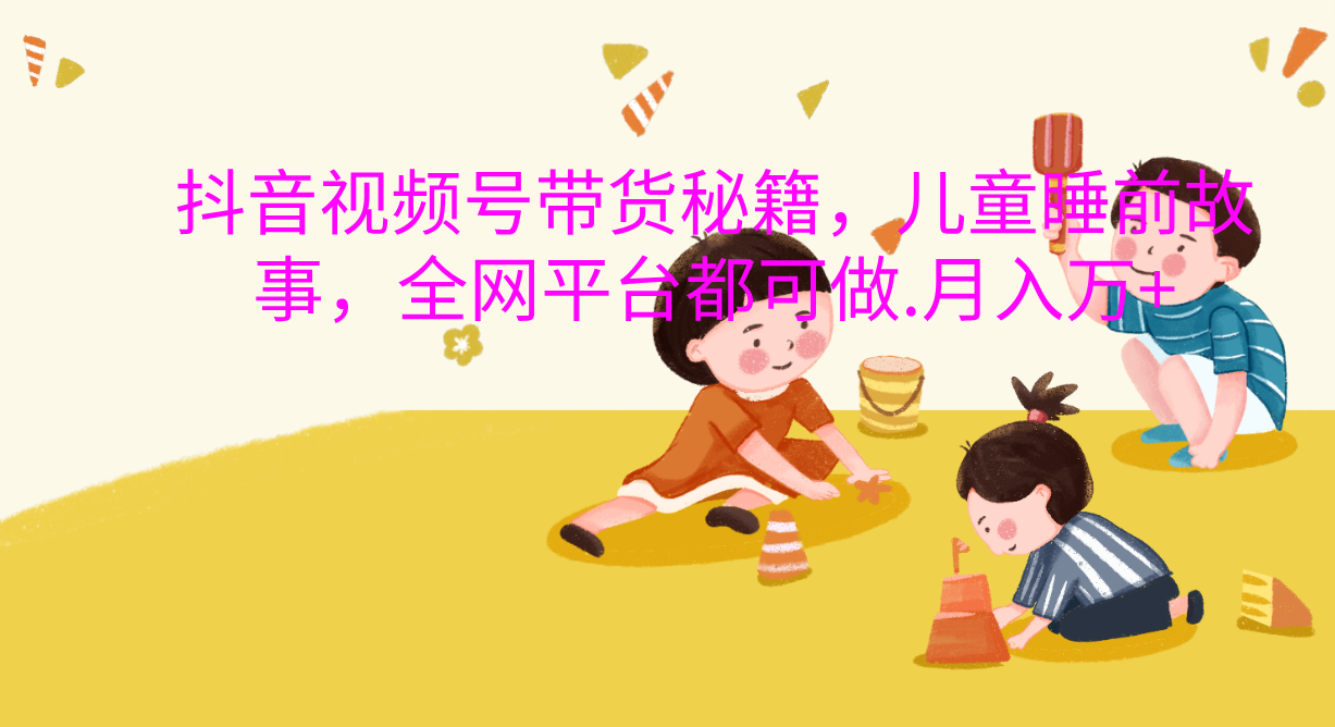 抖音视频号带货新风口：儿童睡前故事，轻松月入过万！-玖玖资源网